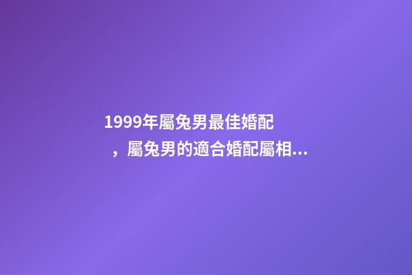 1999年屬兔男最佳婚配，屬兔男的適合婚配屬相 1999年屬兔男婚配最佳，1999年屬兔的婚配禁忌-第1張-觀點(diǎn)-玄機(jī)派